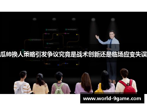 瓜帅换人策略引发争议究竟是战术创新还是临场应变失误