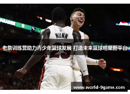 老詹训练营助力青少年篮球发展 打造未来篮球明星新平台 老詹训练营助力青少年篮球发展 打造未来篮球明星新平台