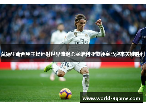 莫德里奇西甲主场远射世界波绝杀塞维利亚带领皇马迎来关键胜利