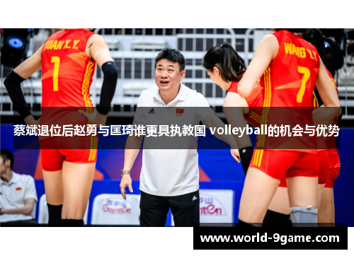 蔡斌退位后赵勇与匡琦谁更具执教国 volleyball的机会与优势 蔡斌退位后赵勇与匡琦谁更具执教国 volleyball的机会与优势