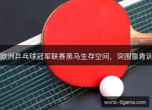 欧洲乒乓球冠军联赛黑马生存空间,突围靠青训 欧洲乒乓球冠军联赛黑马生存空间,突围靠青训