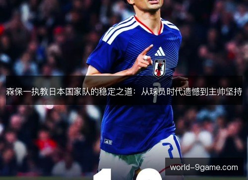 森保一执教日本国家队的稳定之道:从球员时代遗憾到主帅坚持 森保一执教日本国家队的稳定之道:从球员时代遗憾到主帅坚持